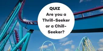 QUIZ: Are you a THRILL-SEEKER or a CHILL-SEEKER? QUIZ: Are you a THRILL-SEEKER or a CHILL-SEEKER?