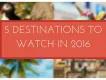 5 Destinations to Watch in 2016 5 Destinations to Watch in 2016